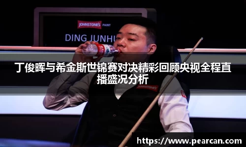 丁俊晖与希金斯世锦赛对决精彩回顾央视全程直播盛况分析