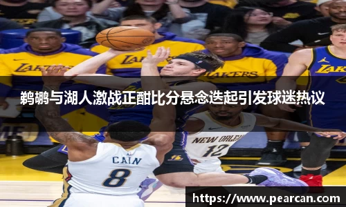 鹈鹕与湖人激战正酣比分悬念迭起引发球迷热议