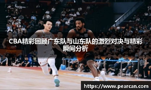 CBA精彩回顾广东队与山东队的激烈对决与精彩瞬间分析
