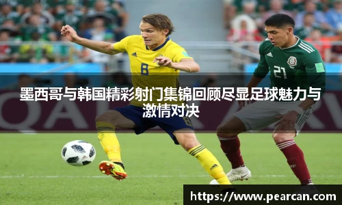 墨西哥与韩国精彩射门集锦回顾尽显足球魅力与激情对决