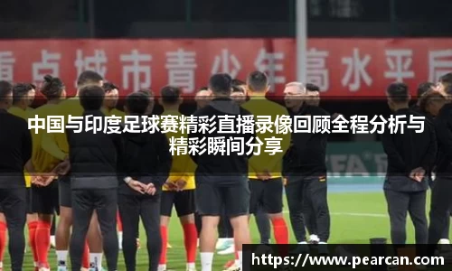 中国与印度足球赛精彩直播录像回顾全程分析与精彩瞬间分享