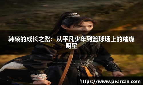 韩硕的成长之路：从平凡少年到篮球场上的璀璨明星