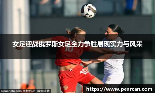 女足迎战俄罗斯女足全力争胜展现实力与风采