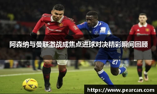 阿森纳与曼联激战成焦点进球对决精彩瞬间回顾