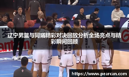 辽宁男篮与同曦精彩对决回放分析全场亮点与精彩瞬间回顾