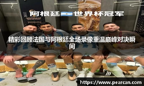 精彩回顾法国与阿根廷全场录像重温巅峰对决瞬间