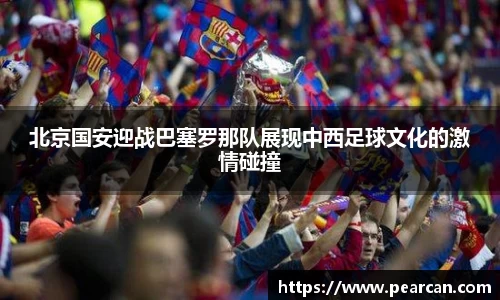 北京国安迎战巴塞罗那队展现中西足球文化的激情碰撞